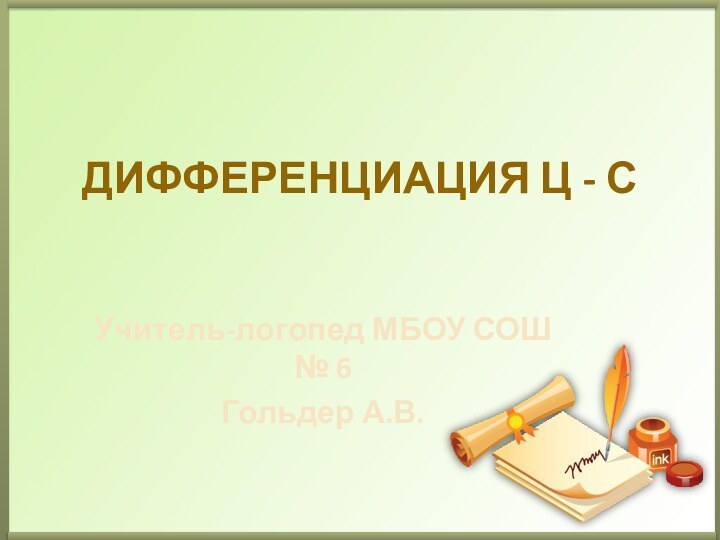 Дифференциация Ц - СУчитель-логопед МБОУ СОШ № 6Гольдер А.В.