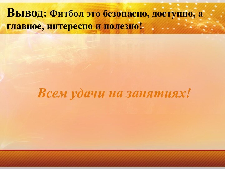 Вывод: Фитбол это безопасно, доступно, а главное, интересно и полезно!Всем удачи на занятиях!