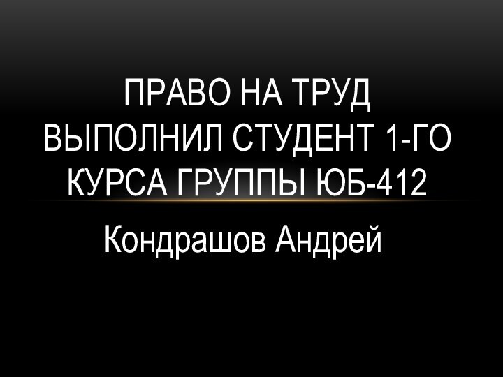 Кондрашов АндрейПраво на труд  Выполнил студент 1-го курса группы ЮБ-412