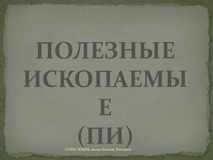 ПОЛЕЗНЫЕ ИСКОПАЕМЫЕ(ПИ)СОБКО ЮЛИЯ, школа Камчия, Болгария