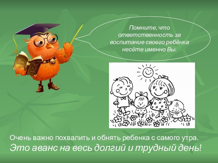 Помните, что ответственность за воспитание своего ребёнка несёте именно Вы.Очень важно похвалить