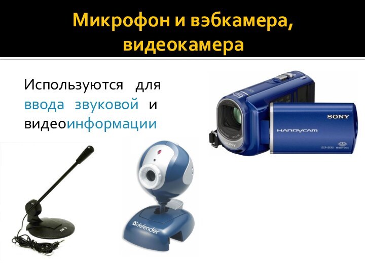Микрофон и вэбкамера, видеокамераИспользуются для ввода звуковой и видеоинформации
