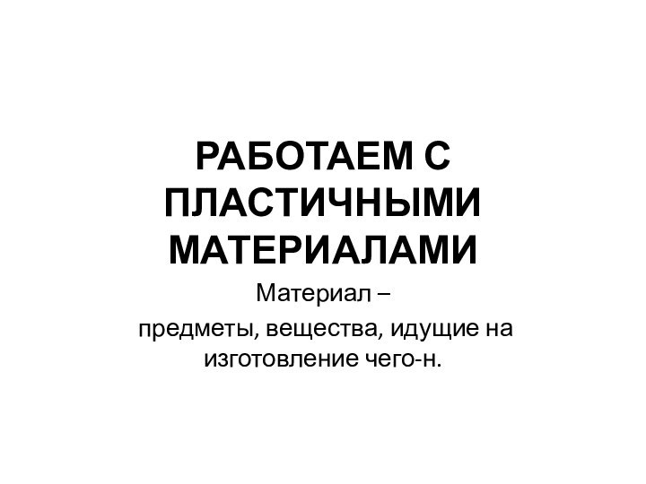 РАБОТАЕМ С ПЛАСТИЧНЫМИ МАТЕРИАЛАМИМатериал –  предметы, вещества, идущие на изготовление чего-н.