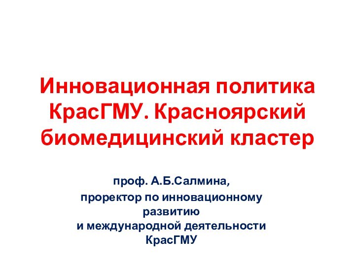 Инновационная политика КрасГМУ. Красноярский  биомедицинский кластерпроф. А.Б.Салмина,проректор по инновационному развитию и международной деятельности КрасГМУ