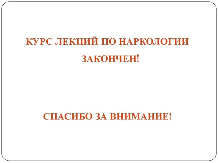 Курс лекций по наркологии закончен!Спасибо за внимание!