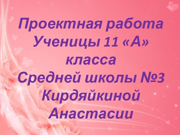 Проектная работа  Ученицы 11 «А» класса Средней школы №3 Кирдяйкиной Анастасии