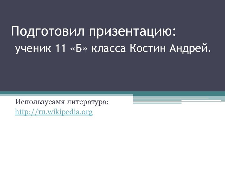 Подготовил призентацию:  ученик 11 «Б» класса Костин Андрей.Используеамя литература:http://ru.wikipedia.org