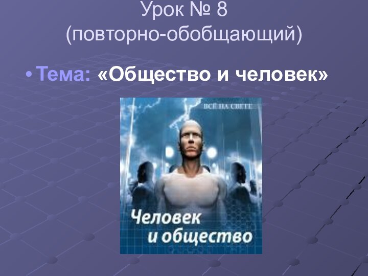 Урок № 8 (повторно-обобщающий)Тема: «Общество и человек»