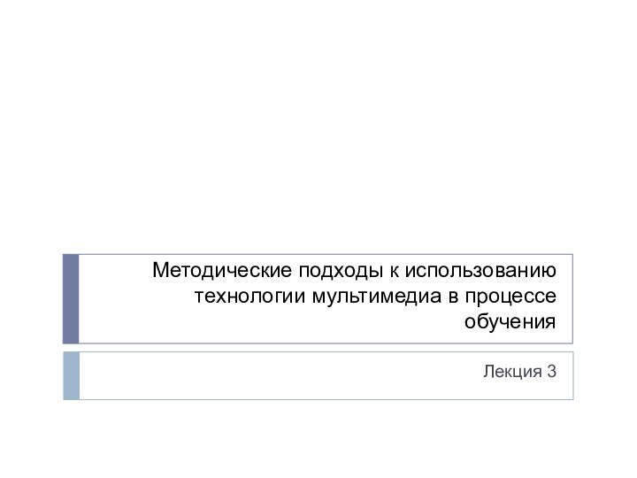 Методические подходы к использованию технологии мультимедиа в процессе обучения Лекция 3