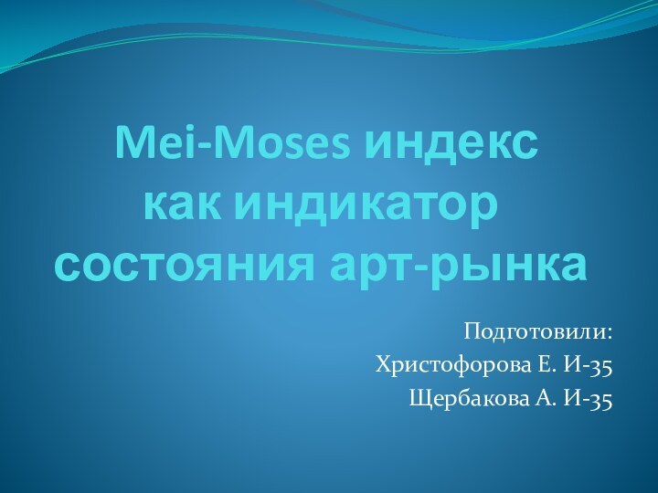 Mei-Moses индекс  как индикатор состояния арт-рынкаПодготовили:Христофорова Е. И-35Щербакова А. И-35