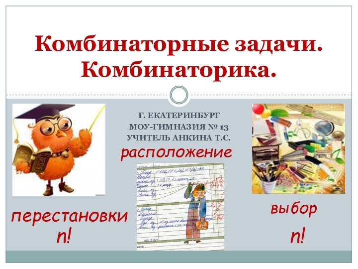 Г. ЕкатеринбургМоу-гимназия № 13Учитель Анкина т.с.Комбинаторные задачи. Комбинаторика.выборрасположениеперестановкиn!n!