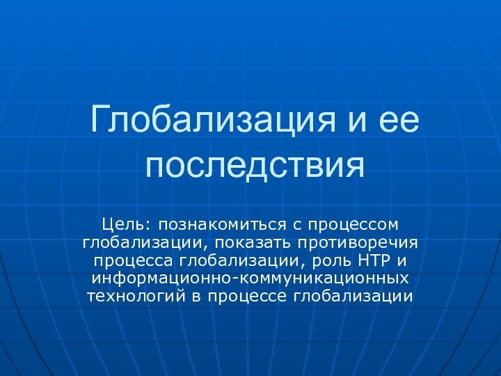 Глобализация и ее последствияЦель: познакомиться с процессом глобализации, показать противоречия процесса глобализации,