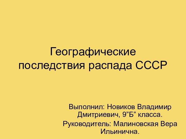 Географические последствия распада СССРВыполнил: Новиков Владимир Дмитриевич, 9”Б” класса.Руководитель: Малиновская Вера Ильинична.