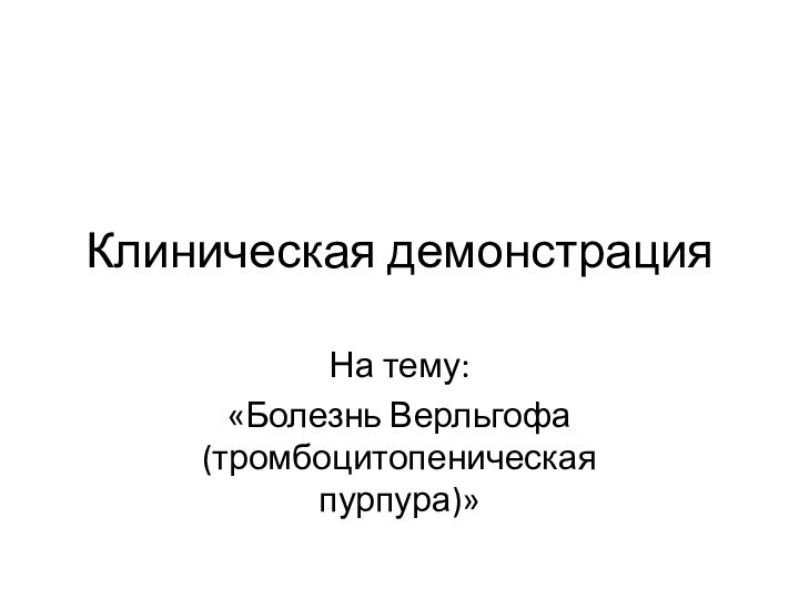 Клиническая демонстрацияНа тему:«Болезнь Верльгофа (тромбоцитопеническая пурпура)»