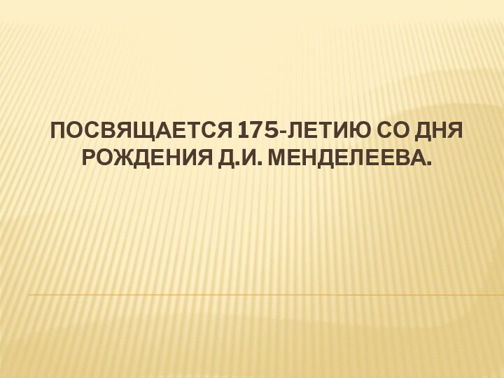 Посвящается 175-летию со дня рождения Д.И. Менделеева.