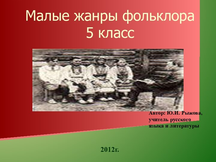 Малые жанры фольклора 5 класс2012г.Автор: Ю.И. Рыжова, учитель русского языка и литературы