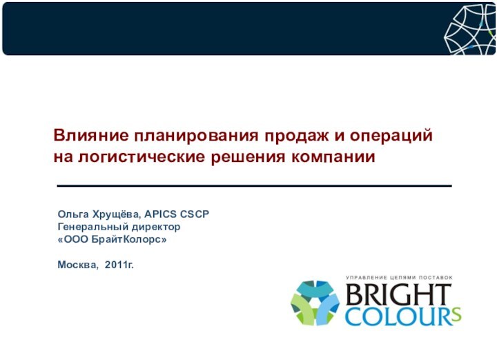 Влияние планирования продаж и операций на логистические решения компанииОльга Хрущёва, APICS CSCPГенеральный директор «ООО БрайтКолорс»Москва, 2011г.