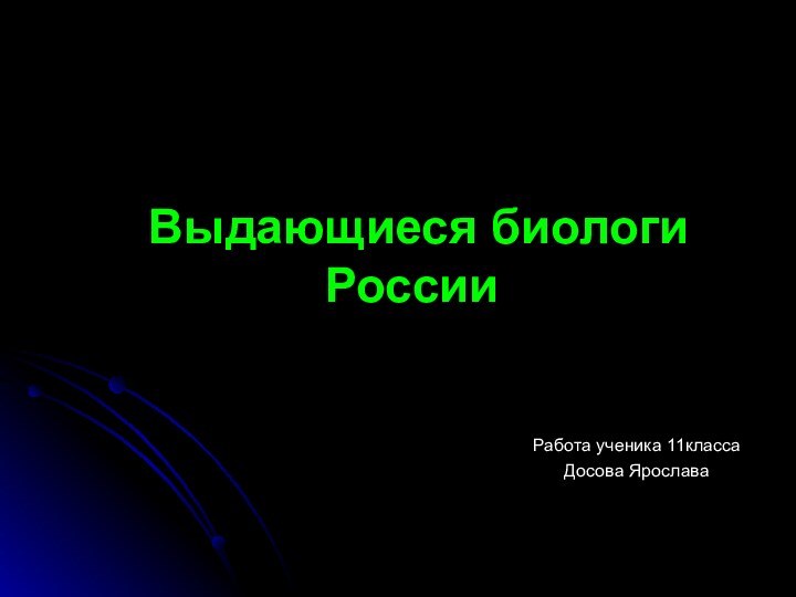 Выдающиеся биологи России Работа ученика 11классаДосова Ярослава