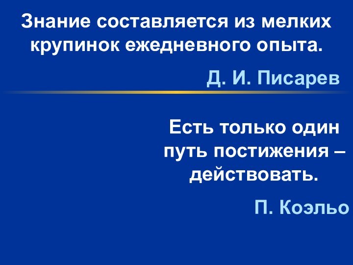 Есть только один путь постижения – действовать.П. КоэльоЗнание составляется из мелких крупинок ежедневного опыта.Д. И. Писарев