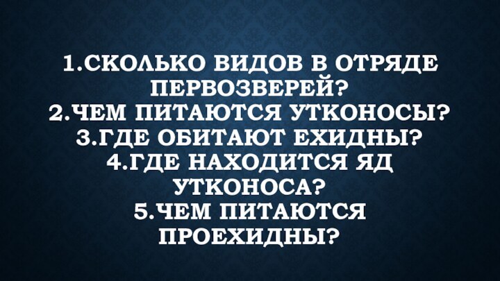 1.Сколько видов в отряде первозверей? 2.Чем питаются утконосы? 3.где обитают ехидны? 4.где