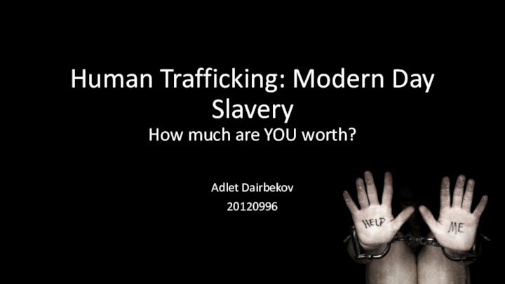 Human Trafficking: Modern Day Slavery How much are YOU worth? Adlet Dairbekov20120996