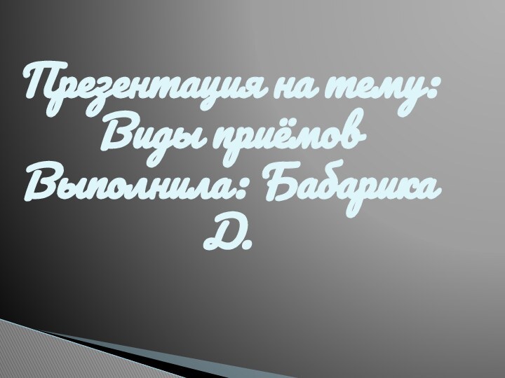 Презентация на тему: Виды приёмов Выполнила: Бабарика Д.