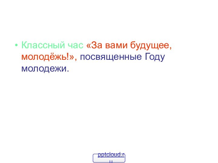 Классный час «За вами будущее, молодёжь!», посвященные Году молодежи.