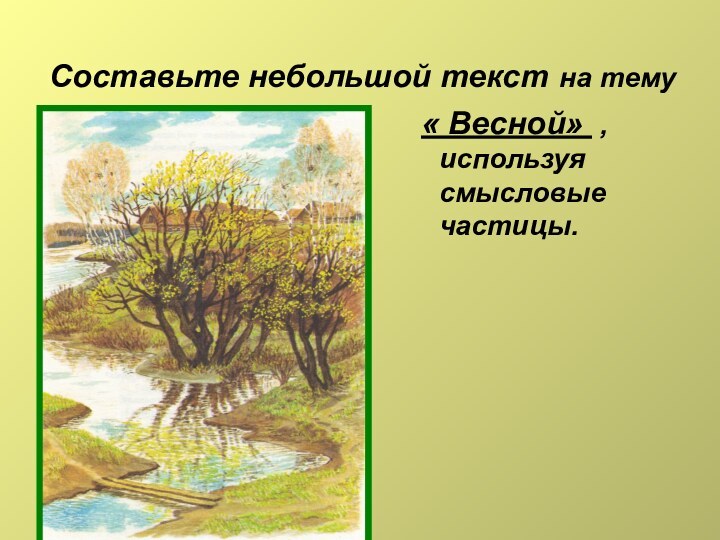 Составьте небольшой текст на тему « Весной» , используя смысловые частицы.