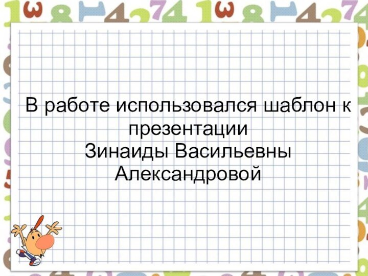 В работе использовался шаблон к презентации  Зинаиды Васильевны Александровой