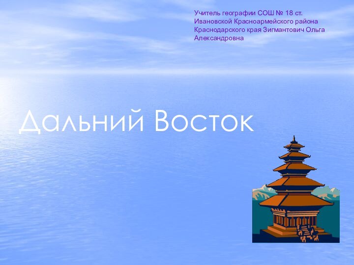 Дальний ВостокУчитель географии СОШ № 18 ст. Ивановской Красноармейского района Краснодарского края Зигмантович Ольга Александровна