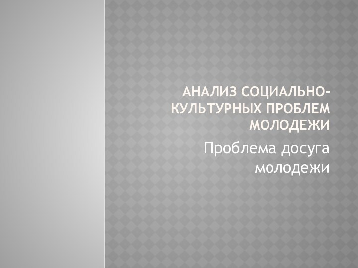 Анализ социально-культурных проблем молодежиПроблема досуга молодежи