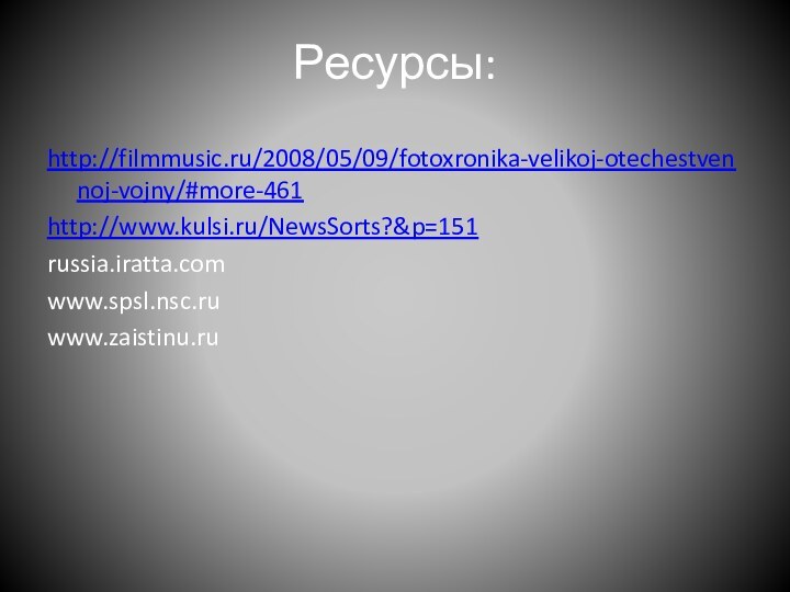 Ресурсы:http://filmmusic.ru/2008/05/09/fotoxronika-velikoj-otechestvennoj-vojny/#more-461http://www.kulsi.ru/NewsSorts?&p=151russia.iratta.comwww.spsl.nsc.ruwww.zaistinu.ru