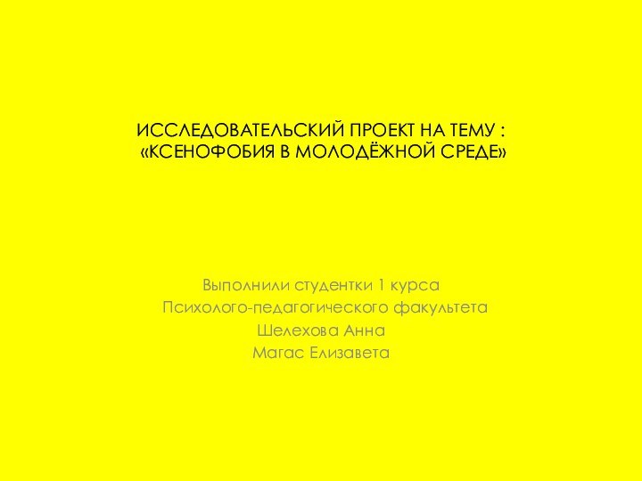 ИССЛЕДОВАТЕЛЬСКИЙ ПРОЕКТ НА ТЕМУ :  «КСЕНОФОБИЯ В МОЛОДЁЖНОЙ СРЕДЕ»Выполнили студентки 1