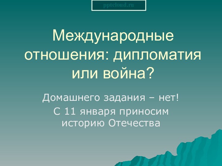 Международные отношения: дипломатия или война?Домашнего задания – нет!С 11 января приносим историю Отечества