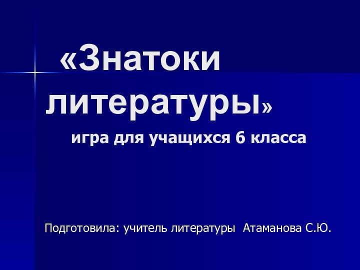 «Знатоки литературы»   игра для учащихся 6 классаПодготовила: учитель литературы Атаманова С.Ю.