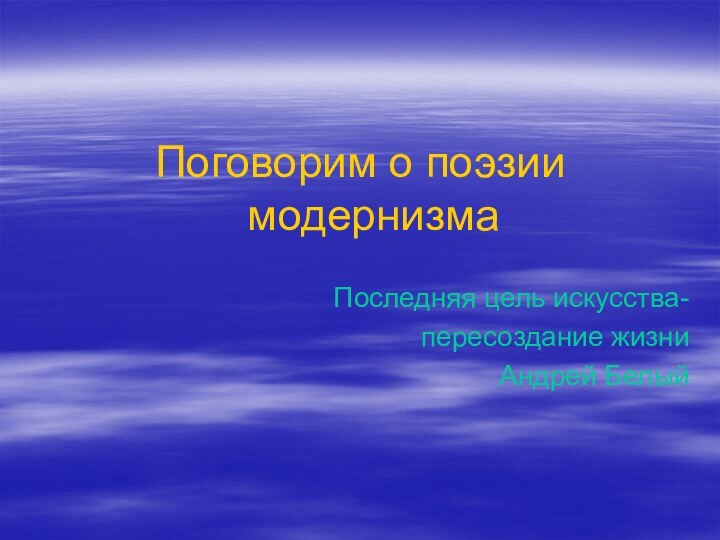 Поговорим о поэзии модернизмаПоследняя цель искусства-пересоздание жизниАндрей Белый