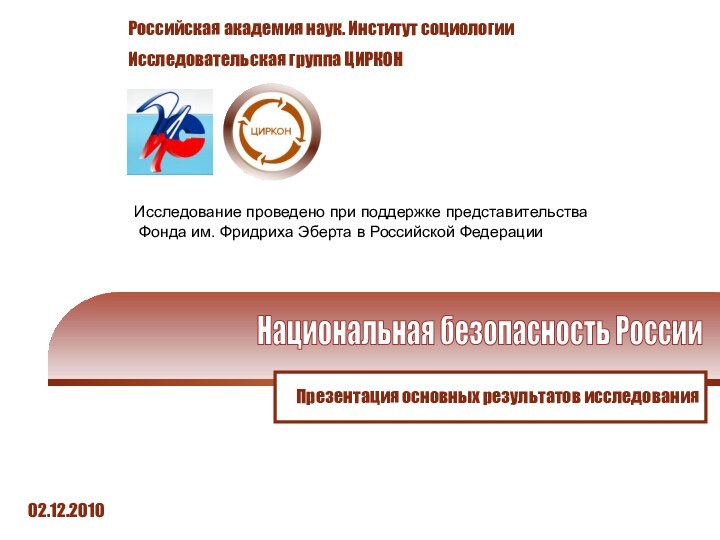 Презентация основных результатов исследования02.12.2010Национальная безопасность РоссииРоссийская академия наук. Институт социологииИсследовательская группа ЦИРКОНИсследование