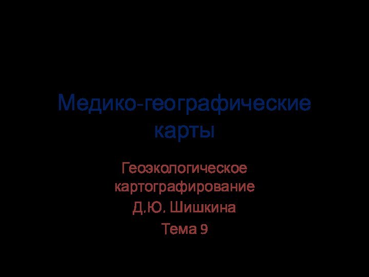 Медико-географические картыГеоэкологическое картографированиеД.Ю. ШишкинаТема 9