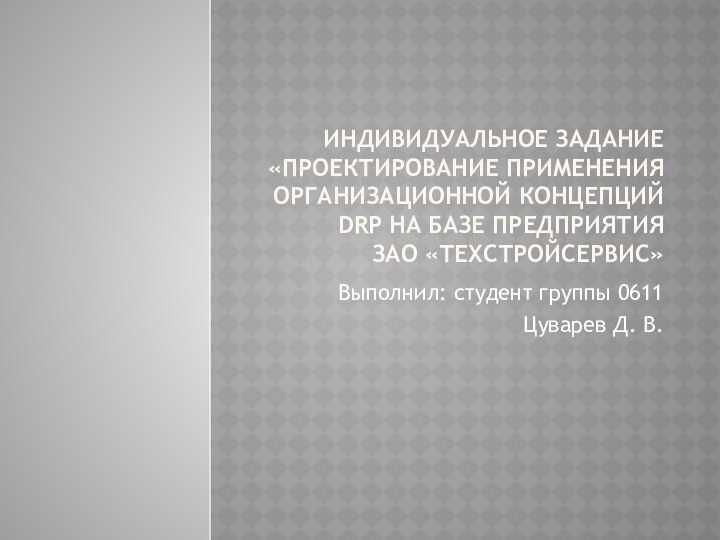 Индивидуальное задание «Проектирование применения организационной концепций DRP на базе предприятия ЗАО «Техстройсервис»Выполнил: студент группы 0611Цуварев Д. В.