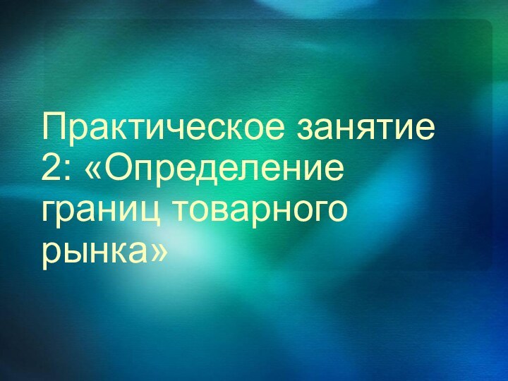 Практическое занятие 2: «Определение границ товарного рынка»