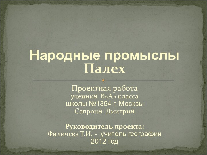 Народные промыслыПалехПроектная работа ученика 6«А» классашколы №1354 г. МосквыСапрона Дмитрия Руководитель проекта: Филичева