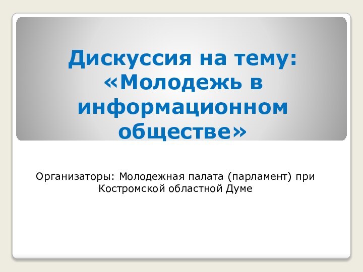 Дискуссия на тему: «Молодежь в информационном обществе»Организаторы: Молодежная палата (парламент) при Костромской областной Думе