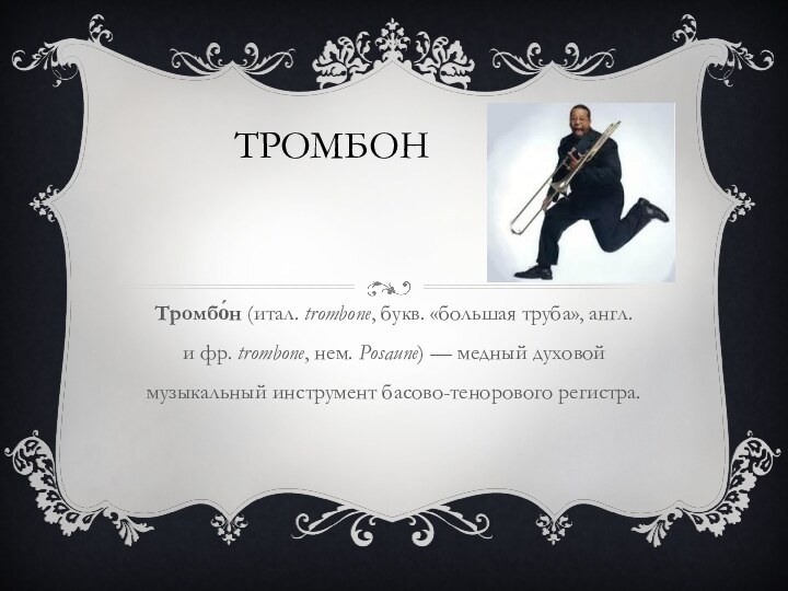 Тромбон Тромбо́н (итал. trombone, букв. «большая труба», англ.  и фр. trombone, нем. Posaune) — медный духовой музыкальный инструмент басово-тенорового регистра.