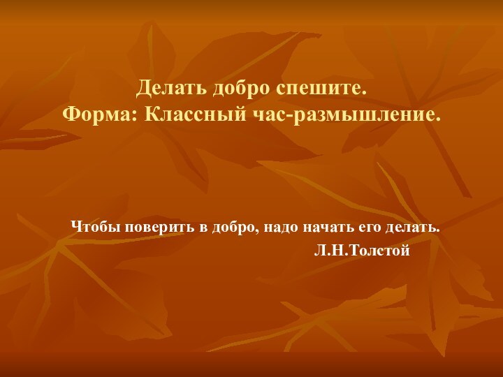 Делать добро спешите. Форма: Классный час-размышление. Чтобы поверить в добро, надо начать