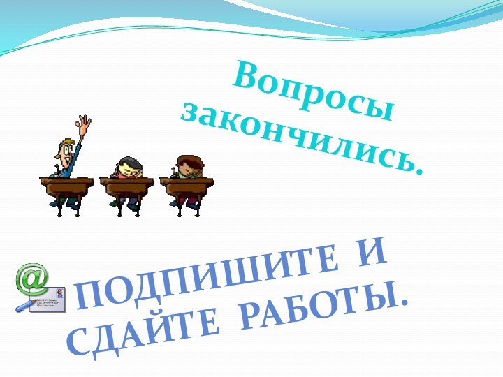 Вопросы закончились.Подпишите и сдайте работы.