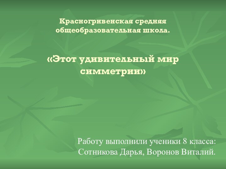 Красногривенская средняя общеобразовательная школа.   «Этот удивительный мир симметрии» Работу выполнили