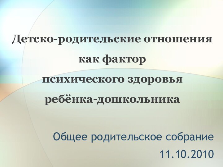 Общее родительское собрание11.10.2010Детско-родительские отношения как фактор  психического здоровья ребёнка-дошкольника