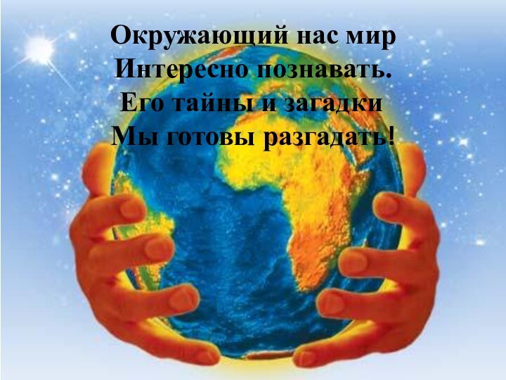 Окружающий нас мирИнтересно познавать.  Его тайны и загадки Мы готовы разгадать!