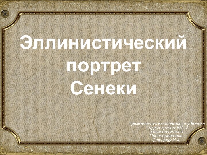 Эллинистический портрет  СенекиПрезентацию выполнила студентка  1 курса группы КД-12 Ульянова Елена Преподаватель: Стушняя И.А.