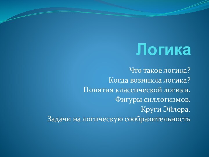 ЛогикаЧто такое логика?Когда возникла логика?Понятия классической логики.Фигуры силлогизмов.Круги Эйлера.Задачи на логическую сообразительность